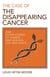 The Case of the Disappearing Cancer - And Other Stories of Illness and Healing, Life and Death