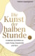 Die Kunst der halben Stunde - In kleinen Schritten zu mehr Ruhe, Kreativität und Sinn