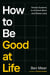How to Be Good at Life - Simple Systems to Achieve More and Stress Less