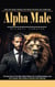 Alpha Male: Train Your Body, Sharpen Your Mind, and Step Into Leadership (An Overview of the Way Alpha Males Act in Relationships, and the Frames They Create to Attract Their Women)