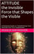 ATTITUDE the Invisible Force that Shapes the Visible