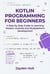 Kotlin Programming for Beginners: A Step-by-Step Guide to Learning Modern Android and Multiplatform Development