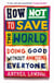 How Not to Save the World - Doing Good Without Annoying Everyone