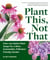 Plant This, Not That - Over 200 Native Plant Swaps for a More Sustainable, Pollinator-Friendly Garden