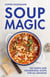 Soup Magic - 100 simple and nourishing soups for all seasons