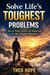 Solve Life’s Toughest Problems: How to Think Clearly, Act Wisely, and Fix Life’s Toughest Situations