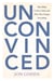 Unconvinced - How Belief Is Not a Choice and Why That Changes Everything