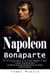 Napoleon Bonaparte: The History and Legacy of the French Campaign in Egypt (A History of the Revolutionary and Military Genius Who Reshaped Europe and Defined Modern Leadership)