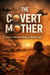 The Covert Mother - A Novel of Betrayal, Blood, and Buried Truths