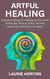 Artful Healing: A Guide to Using Art Therapy to Overcome Challenges, Reduce Stress, Harness Creativity, and Find Inner Peace