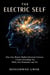 THE ELECTRIC SELF: How Your Brain's Hidden Electrical Universe Creates Everything You Think, Feel, Remember, and Are