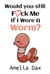 Would You Still Fuck Me If I Were A Worm?
