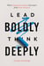 Lead Boldly, Think Deeply: What Courageous Leaders Can Learn from Great Teachers