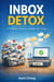 The Inbox Detox: A 15-Minute System to Reclaim Your Focus
