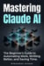 Mastering Claude AI : The Complete Beginner's Guide to Prompt Engineering, Automating Work, and Saving Time