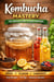 Kombucha Brewing for Beginners - Step-by-Step Guide to Brewing, Flavoring, and Bottling Kombucha at Home - The Beginner’s Guide to Homemade Fermented Drinks - Wine, Beer, Mead, Kombucha, Ginger Beer & Fruit, #42