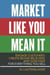Market Like You Mean It - Engage Customers, Create Brand Believers, and Gain Fans for Everything You Sell