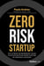 Zero Risk Startup - The Ultimate Entrepreneur's Guide to Mitigating Risks When Starting or Growing a Business