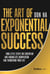The Art of Exponential Success - How Little Steps, Big Discipline, and Boundless Compassion Can Transform Your Life