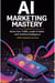 AI MARKETING MASTERY :  Boost Your Traffic, Leads & Sales with Artificial Intelligence (2026 Updated Version)