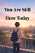 You Are Still Here Today