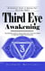 Third Eye Awakening: An Essential Guide to Opening Your Third Eye Chakra - The Ultimate Guide on How to Open Your Third Eye Chakra to Experience Higher Consciousness
