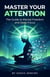 Master Your Attention: The Guide to Mental Freedom and Deep Focus