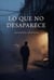 Lo que no desaparece