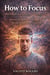 How to Focus: How to Build Attention Without Pushing Harder - How to Activate Focus, Confidence, and Success Through Mental Frequencies