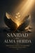Sanidad del Alma Herida: Cómo sanar tu mente, tus emociones y tu corazón paso a paso