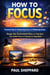 How to Focus: Practical Tips for Enhancing Focus and Reducing Stress - Design Your Environment Once and Take Back Your Stolen Focus with Systems for Deep Work
