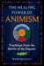 The Healing Power of Animism - Teachings from the Spirits of the Dagara
