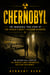 Chernobyl: The Incredible True Story of the World's Worst Nuclear Disaster - The History and Legacy of the World’s Most Notorious Nuclear Accidents