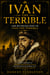 Ivan the Terrible: The Ruthless Rise of Ivan the Terrible - Inside the Mind of Russia’s Most Feared Ruler and His Reign of Terror That Changed History Forever