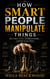 How Smart People Manipulate Things : The Hidden Tactics of Brilliant Minds — and How to Use Them