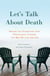 Let's Talk About Death - Asking the Questions that Profoundly Change the Way We Live and Die