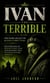 Ivan the Terrible: The Dark Legacy of Russia’s First Tsar - The Dark Rise of Russia’s First Tsar and the Reign That Changed History Forever