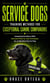Service Dogs: Training Methods for Exceptional Canine Companions - Unleashing Excellence With Advanced Step-by-step Techniques for an Obedient Service Dog