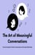 The Art of Meaningful Conversations: Practical Strategies for Better Communication and Stronger Relationships