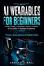 AI Wearables for Beginners:  Smart Rings, AI Glasses, Health Trackers & Everyday AI Gadgets Explained