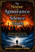 The Noise Of Ignorance And The Silence Of Truth Why People Explain What They Don’t Understand And Follow What Destroys Them