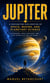 Jupiter: A Fascinating Exploration of Space, Moons, and Planetary Science - Astronomy, Space Missions, and the Secrets of the Gas Giant