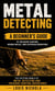Metal Detecting: A Beginner’s Guide to Treasure Hunting, Hidden Relics, and Outdoor Adventure - the Exciting World of Metal Detecting and Treasure Hunting Adventures