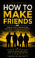 How to Make Friends: How to Start Conversations and Build Lasting Relationships - Unlocking and Understanding How to Make and Keep Male Friendships