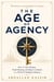 THE AGE OF AGENCY : How to Stay Human, Build Meaning, and Shape Civilization in a World of Intelligent Machines