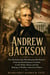 ANDREW JACKSON - The Waxhaws Boy Who Became Old Hickory From the Revolutionary Frontier to the White House and the Making of Modern American Politics