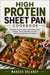 High Protein Sheet Pan Cookbook - Complete One-Pan Meals with Chicken, Beef, Seafood, Tofu & Vegetables for Easy, Balanced, High-Protein Cooking
