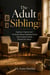 The Adult Sibling - Eighteen Chapters and Six Family-Room Interludes for the Relationship Nobody Warned You About