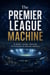 The Premier League Machine: TV Money, Global Fans and the Business of English Football - Football Empires