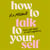 How to Talk to Yourself - A compassionate, empowering guide taking you from self-doubt to self-confidence